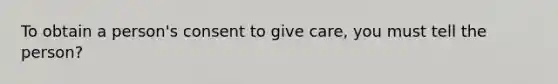 To obtain a person's consent to give care, you must tell the person?