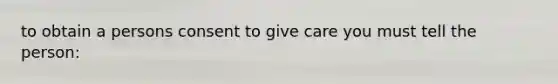 to obtain a persons consent to give care you must tell the person: