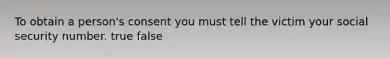 To obtain a person's consent you must tell the victim your social security number. true false