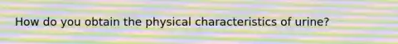 How do you obtain the physical characteristics of urine?