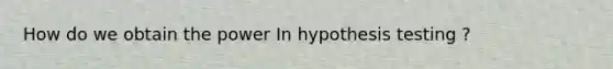 How do we obtain the power In <a href='https://www.questionai.com/knowledge/ksPCj2gXzG-hypothesis-testing' class='anchor-knowledge'>hypothesis testing</a> ?