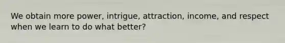 We obtain more power, intrigue, attraction, income, and respect when we learn to do what better?