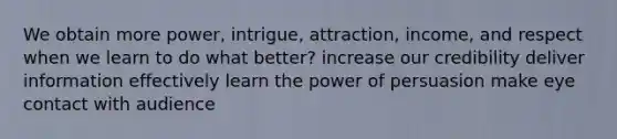 We obtain more power, intrigue, attraction, income, and respect when we learn to do what better? increase our credibility deliver information effectively learn the power of persuasion make eye contact with audience