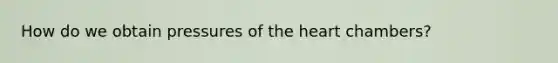 How do we obtain pressures of the heart chambers?