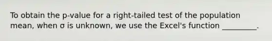 To obtain the p-value for a right-tailed test of the population mean, when σ is unknown, we use the Excel's function _________.