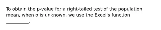 To obtain the p-value for a right-tailed test of the population mean, when σ is unknown, we use the Excel's function __________.