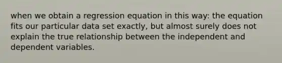 when we obtain a regression equation in this way: the equation fits our particular data set exactly, but almost surely does not explain the true relationship between the independent and dependent variables.