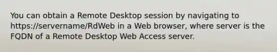 You can obtain a Remote Desktop session by navigating to https://servername/RdWeb in a Web browser, where server is the FQDN of a Remote Desktop Web Access server.