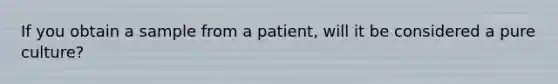 If you obtain a sample from a patient, will it be considered a pure culture?