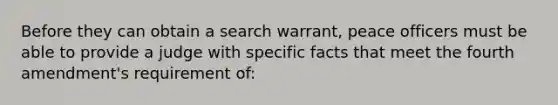 Before they can obtain a search warrant, peace officers must be able to provide a judge with specific facts that meet the fourth amendment's requirement of: