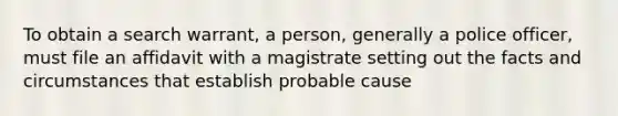 To obtain a search warrant, a person, generally a police officer, must file an affidavit with a magistrate setting out the facts and circumstances that establish probable cause