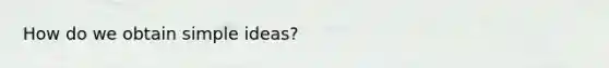 How do we obtain simple ideas?