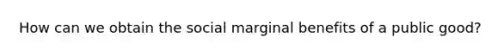 How can we obtain the social marginal benefits of a public good?