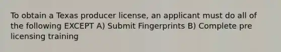 To obtain a Texas producer license, an applicant must do all of the following EXCEPT A) Submit Fingerprints B) Complete pre licensing training