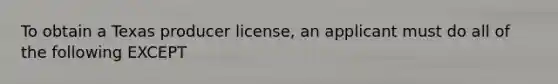 To obtain a Texas producer license, an applicant must do all of the following EXCEPT