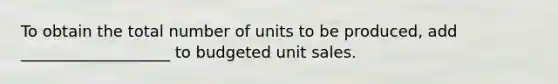 To obtain the total number of units to be produced, add ___________________ to budgeted unit sales.