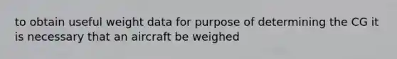 to obtain useful weight data for purpose of determining the CG it is necessary that an aircraft be weighed