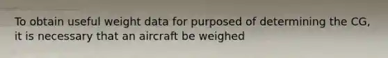 To obtain useful weight data for purposed of determining the CG, it is necessary that an aircraft be weighed