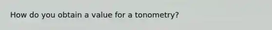 How do you obtain a value for a tonometry?