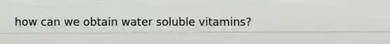 how can we obtain water soluble vitamins?