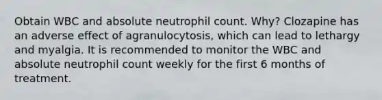 Obtain WBC and absolute neutrophil count. Why? Clozapine has an adverse effect of agranulocytosis, which can lead to lethargy and myalgia. It is recommended to monitor the WBC and absolute neutrophil count weekly for the first 6 months of treatment.