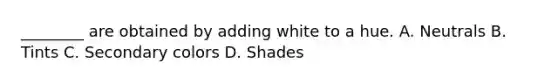 ________ are obtained by adding white to a hue. A. Neutrals B. Tints C. Secondary colors D. Shades