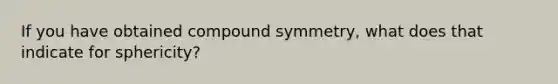 If you have obtained compound symmetry, what does that indicate for sphericity?