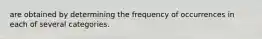 are obtained by determining the frequency of occurrences in each of several categories.