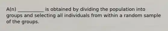 A(n) ___________ is obtained by dividing the population into groups and selecting all individuals from within a random sample of the groups.