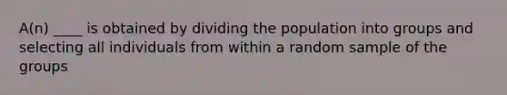 A(n) ____ is obtained by dividing the population into groups and selecting all individuals from within a random sample of the groups