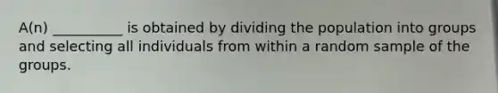 A(n) __________ is obtained by dividing the population into groups and selecting all individuals from within a random sample of the groups.