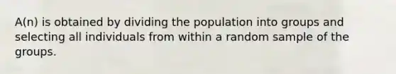 ​A(n) is obtained by dividing the population into groups and selecting all individuals from within a random sample of the groups.