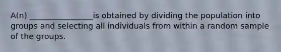 ​A(n) ________________is obtained by dividing the population into groups and selecting all individuals from within a random sample of the groups.