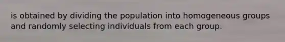 is obtained by dividing the population into homogeneous groups and randomly selecting individuals from each group.