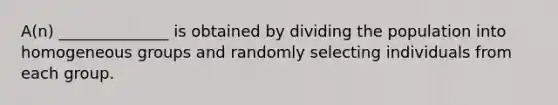 A(n) ______________ is obtained by dividing the population into homogeneous groups and randomly selecting individuals from each group.