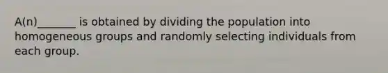 A(n)_______ is obtained by dividing the population into homogeneous groups and randomly selecting individuals from each group.