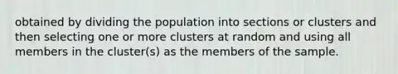 obtained by dividing the population into sections or clusters and then selecting one or more clusters at random and using all members in the cluster(s) as the members of the sample.