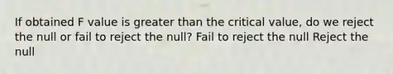 If obtained F value is <a href='https://www.questionai.com/knowledge/ktgHnBD4o3-greater-than' class='anchor-knowledge'>greater than</a> the critical value, do we reject the null or fail to reject the null? Fail to reject the null Reject the null