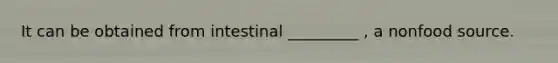 It can be obtained from intestinal _________ , a nonfood source.