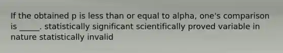 If the obtained p is less than or equal to alpha, one's comparison is _____. statistically significant scientifically proved variable in nature statistically invalid