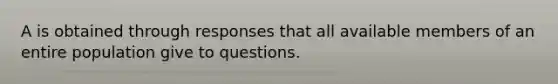 A is obtained through responses that all available members of an entire population give to questions.