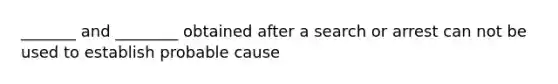 _______ and ________ obtained after a search or arrest can not be used to establish probable cause