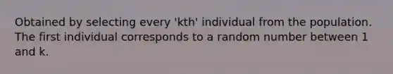 Obtained by selecting every 'kth' individual from the population. The first individual corresponds to a random number between 1 and k.