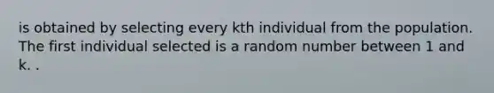 is obtained by selecting every kth individual from the population. The first individual selected is a random number between 1 and k. .