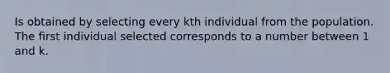 Is obtained by selecting every kth individual from the population. The first individual selected corresponds to a number between 1 and k.