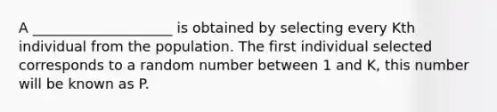 A ____________________ is obtained by selecting every Kth individual from the population. The first individual selected corresponds to a random number between 1 and K, this number will be known as P.