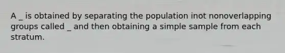 A _ is obtained by separating the population inot nonoverlapping groups called _ and then obtaining a simple sample from each stratum.