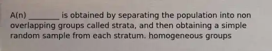 A(n) ________ is obtained by separating the population into non overlapping groups called strata, and then obtaining a simple random sample from each stratum. homogeneous groups