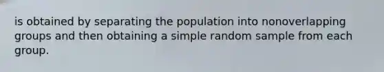 is obtained by separating the population into nonoverlapping groups and then obtaining a simple random sample from each group.