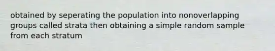 obtained by seperating the population into nonoverlapping groups called strata then obtaining a simple random sample from each stratum